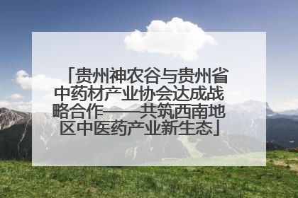 贵州神农谷与贵州省中药材产业协会达成战略合作——共筑西南地区中医药产业新生态
