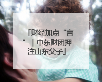 财经加点“言”｜中东财团押注山东父子