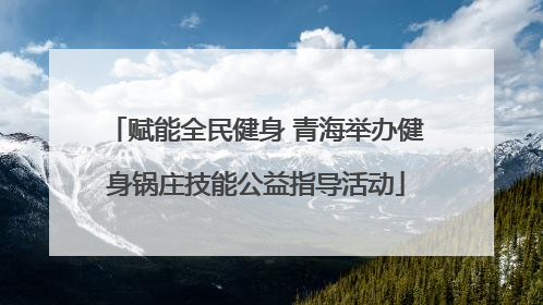 赋能全民健身 青海举办健身锅庄技能公益指导活动