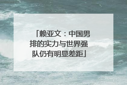 赖亚文：中国男排的实力与世界强队仍有明显差距