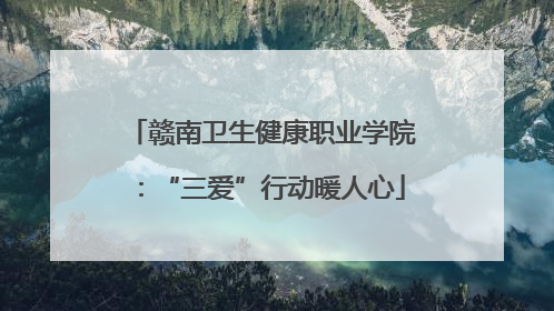 赣南卫生健康职业学院：“三爱”行动暖人心