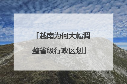 越南为何大幅调整省级行政区划