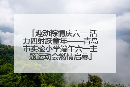 趣动粽情庆六一 活力四射跃童年——青岛市实验小学端午六一主题运动会燃情启幕