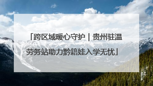 跨区域暖心守护｜贵州驻温劳务站助力黔籍娃入学无忧