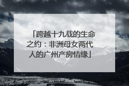 跨越十九载的生命之约：非洲母女两代人的广州产房情缘
