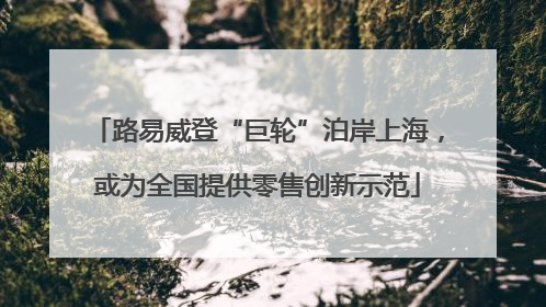路易威登“巨轮”泊岸上海，或为全国提供零售创新示范