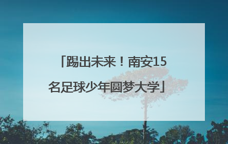 踢出未来！南安15名足球少年圆梦大学