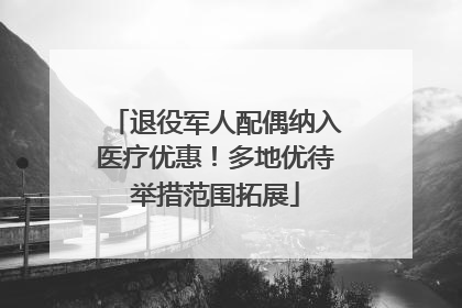 退役军人配偶纳入医疗优惠！多地优待举措范围拓展