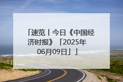 速览丨今日《中国经济时报》「2025年06月09日」