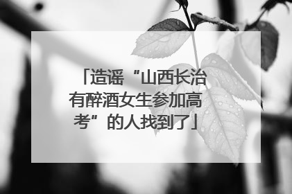 造谣“山西长治有醉酒女生参加高考”的人找到了