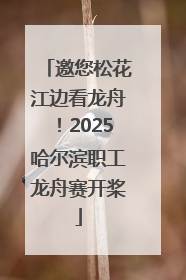 邀您松花江边看龙舟！2025哈尔滨职工龙舟赛开桨