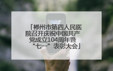 郴州市第四人民医院召开庆祝中国共产党成立104周年暨“七一”表彰大会