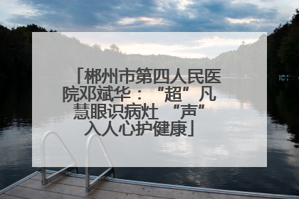 郴州市第四人民医院邓斌华：“超”凡慧眼识病灶 “声”入人心护健康