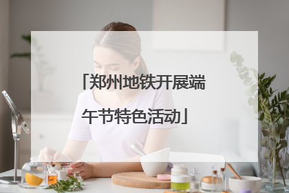 郑州地铁开展端午节特色活动