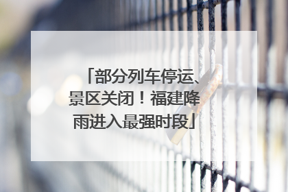 部分列车停运、景区关闭！福建降雨进入最强时段
