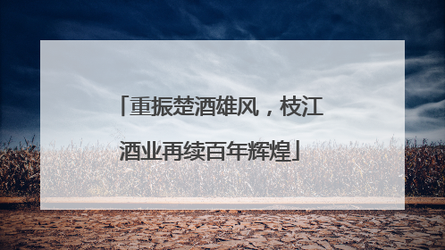 重振楚酒雄风，枝江酒业再续百年辉煌