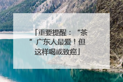 重要提醒：“茶”广东人最爱！但这样喝或致癌