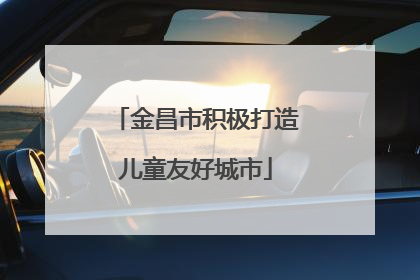 金昌市积极打造儿童友好城市
