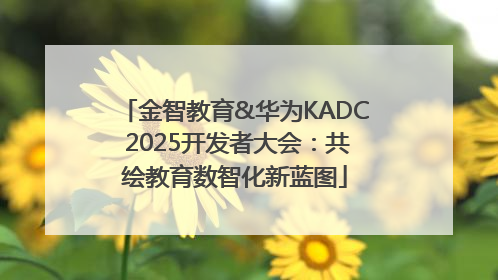 金智教育&华为KADC 2025开发者大会：共绘教育数智化新蓝图