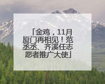 金鸡，11月厦门再相见！范丞丞、齐溪任志愿者推广大使
