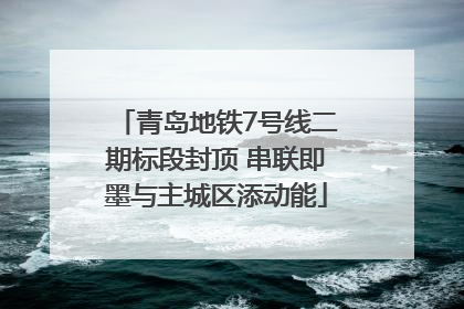 青岛地铁7号线二期标段封顶 串联即墨与主城区添动能