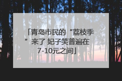 青岛市民的“荔枝季”来了 妃子笑普遍在7-10元之间