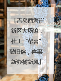 青岛西海岸新区大场镇：社工“帮喜”破旧俗，喜事新办树新风