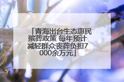 青海出台生态惠民殡葬政策 每年预计减轻群众丧葬负担7000余万元