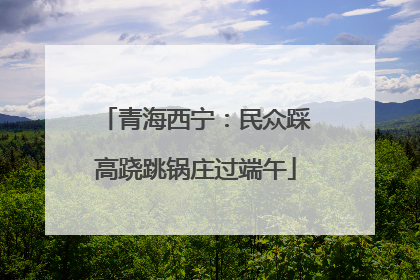 青海西宁：民众踩高跷跳锅庄过端午