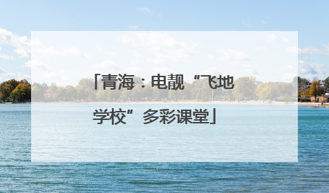 青海：电靓“飞地学校”多彩课堂
