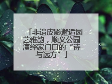 非遗皮影邂逅园艺雅韵，顺义公园演绎家门口的“诗与远方”