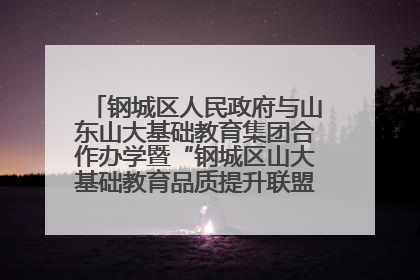 钢城区人民政府与山东山大基础教育集团合作办学暨“钢城区山大基础教育品质提升联盟”签约揭牌活动举行