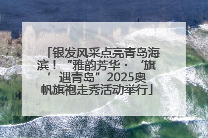 银发风采点亮青岛海滨！“雅韵芳华・‘旗’遇青岛”2025奥帆旗袍走秀活动举行