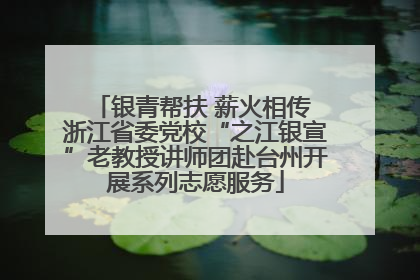 银青帮扶 薪火相传 浙江省委党校“之江银宣”老教授讲师团赴台州开展系列志愿服务