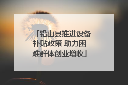 铅山县推进设备补贴政策 助力困难群体创业增收