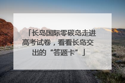 长岛国际零碳岛走进高考试卷，看看长岛交出的“答题卡”
