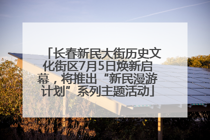 长春新民大街历史文化街区7月5日焕新启幕，将推出“新民漫游计划”系列主题活动