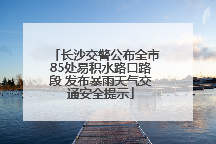 长沙交警公布全市85处易积水路口路段 发布暴雨天气交通安全提示
