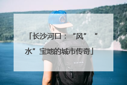 长沙河口：“风”“水”宝地的城市传奇