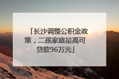 长沙调整公积金政策，二孩家庭最高可贷款96万元
