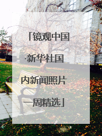镜观中国·新华社国内新闻照片一周精选