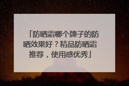 防晒霜哪个牌子的防晒效果好？精品防晒霜推荐，使用感优秀