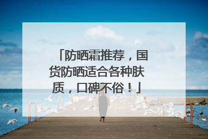 防晒霜推荐，国货防晒适合各种肤质，口碑不俗！