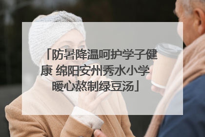 防暑降温呵护学子健康 绵阳安州秀水小学暖心熬制绿豆汤