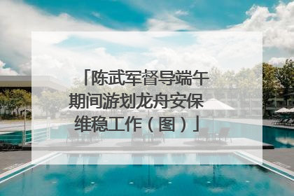 陈武军督导端午期间游划龙舟安保维稳工作（图）