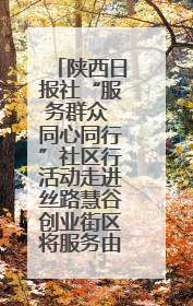 陕西日报社“服务群众 同心同行”社区行活动走进丝路慧谷创业街区将服务由“等人上门”转为“主动下沉”