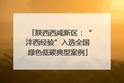 陕西西咸新区：“沣西经验”入选全国绿色低碳典型案例