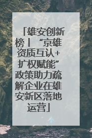 雄安创新榜丨“京雄资质互认+扩权赋能”政策助力疏解企业在雄安新区落地运营