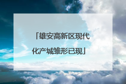 雄安高新区现代化产城雏形已现