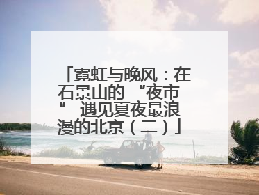 霓虹与晚风：在石景山的 “夜市” 遇见夏夜最浪漫的北京（二）